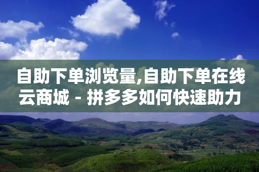 自助下单浏览量,自助下单在线云商城 - 拼多多如何快速助力成功 - 拼多多机制助力-第1张图片-靖非智能科技传媒