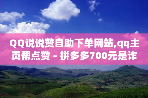 QQ说说赞自助下单网站,qq主页帮点赞 - 拼多多700元是诈骗吗 - 拼多多新人助力网站免费