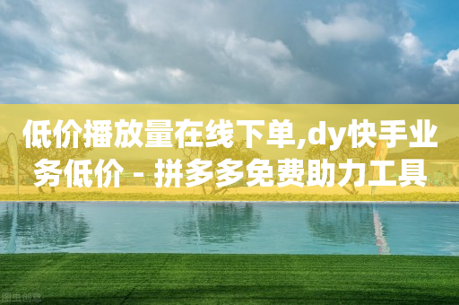 低价播放量在线下单,dy快手业务低价 - 拼多多免费助力工具1.0.5 免费版 - 拼多多怎么帮别人助力