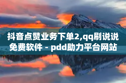 抖音点赞业务下单2,qq刷说说免费软件 - pdd助力平台网站 - 拼多多领红包需要几个人助力