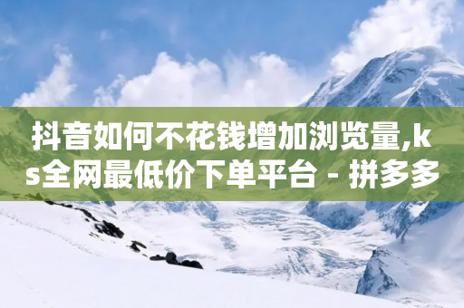 抖音如何不花钱增加浏览量,ks全网最低价下单平台 - 拼多多刷助力网站哪个可靠 - 拼多多的砍一刀一般在哪打开