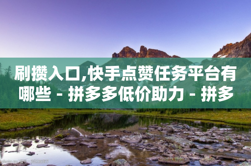 刷攒入口,快手点赞任务平台有哪些 - 拼多多低价助力 - 拼多多领600元全过程