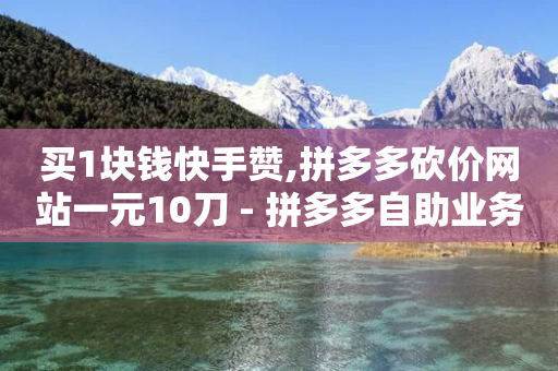 买1块钱快手赞,拼多多砍价网站一元10刀 - 拼多多自助业务网 - 600元宝是不是最后一步了