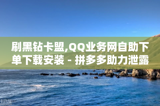 刷黑钻卡盟,QQ业务网自助下单下载安装 - 拼多多助力泄露信息真的假的 - 拼多多助力免费