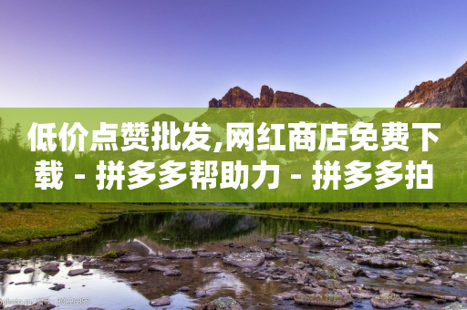 低价点赞批发,网红商店免费下载 - 拼多多帮助力 - 拼多多拍单软件