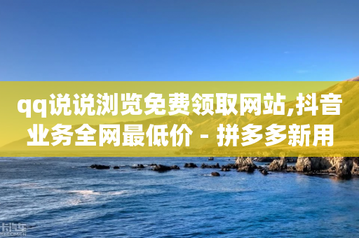 qq说说浏览免费领取网站,抖音业务全网最低价 - 拼多多新用户助力神器 - 拼多多拼单提现50现金技巧