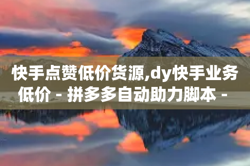 快手点赞低价货源,dy快手业务低价 - 拼多多自动助力脚本 - 700拼多多积分后面是什么