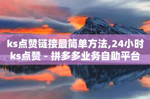 ks点赞链接最简单方法,24小时ks点赞 - 拼多多业务自助平台 - 拼多多如何快速助力成功