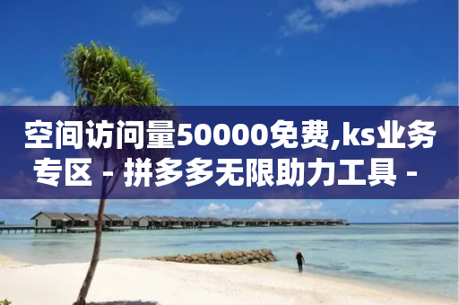 空间访问量50000免费,ks业务专区 - 拼多多无限助力工具 - 拼多多无缘无故出现陌生订单