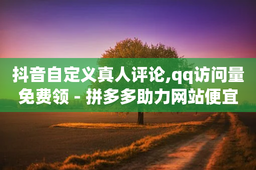 抖音自定义真人评论,qq访问量免费领 - 拼多多助力网站便宜 - 拼多多有人可以提现50元吗