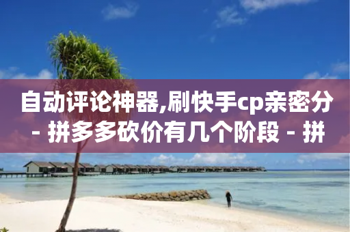 自动评论神器,刷快手cp亲密分 - 拼多多砍价有几个阶段 - 拼多多监管部门投诉电话