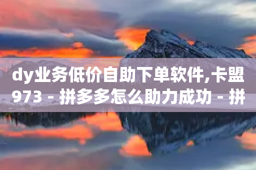 dy业务低价自助下单软件,卡盟973 - 拼多多怎么助力成功 - 拼多多差最后一张兑换卡