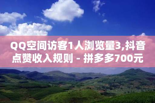 QQ空间访客1人浏览量3,抖音点赞收入规则 - 拼多多700元是诈骗吗 - 拼多多免费拿怎么进入