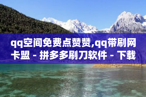 qq空间免费点赞赞,qq带刷网卡盟 - 拼多多刷刀软件 - 下载拼多多并安装原版本