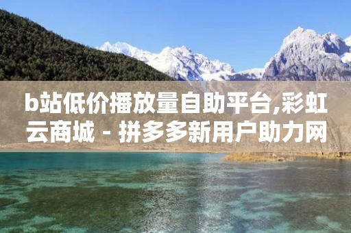 b站低价播放量自助平台,彩虹云商城 - 拼多多新用户助力网站免费 - 再见了拼多多国家正式出手