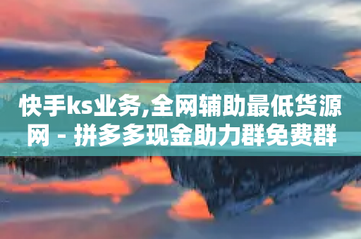 快手ks业务,全网辅助最低货源网 - 拼多多现金助力群免费群 - 拼多多砍价群是真的吗