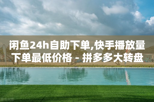 闲鱼24h自助下单,快手播放量下单最低价格 - 拼多多大转盘助力网站免费 - 拼多多新用户返现100是真的假的