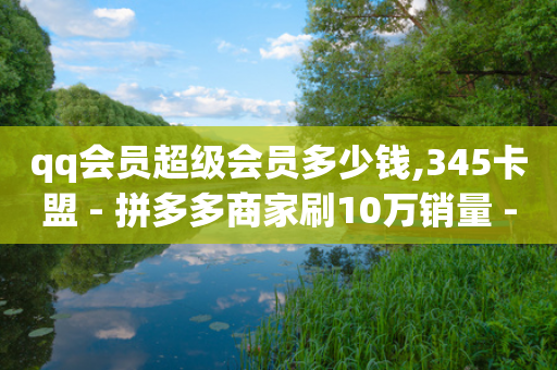 qq会员超级会员多少钱,345卡盟 - 拼多多商家刷10万销量 - 拼多多好友助力卡网