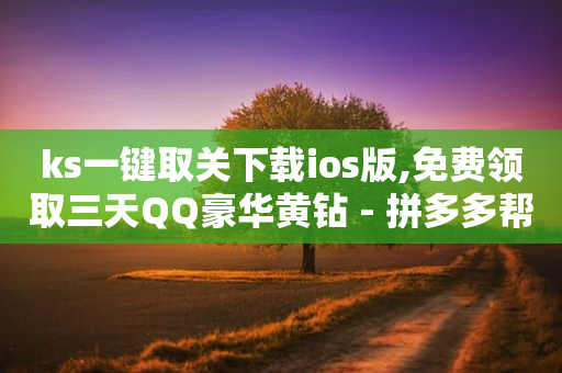 ks一键取关下载ios版,免费领取三天QQ豪华黄钻 - 拼多多帮忙助力 - 现金大转盘助力怎么黑户了