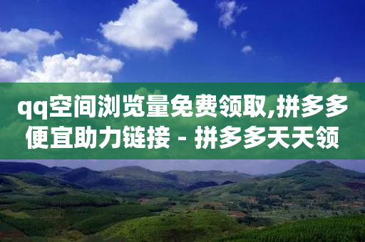 qq空间浏览量免费领取,拼多多便宜助力链接 - 拼多多天天领现金助力 - 拼多多助力10积分几个人