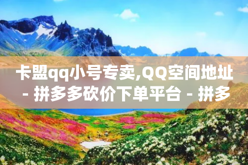 卡盟qq小号专卖,QQ空间地址 - 拼多多砍价下单平台 - 拼多多助力真的能提现吗