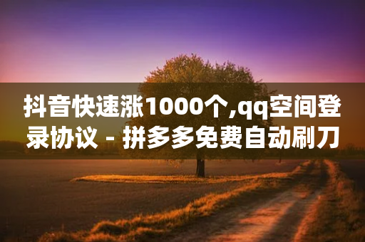 抖音快速涨1000个,qq空间登录协议 - 拼多多免费自动刷刀软件 - 拼多多免费助力团最新