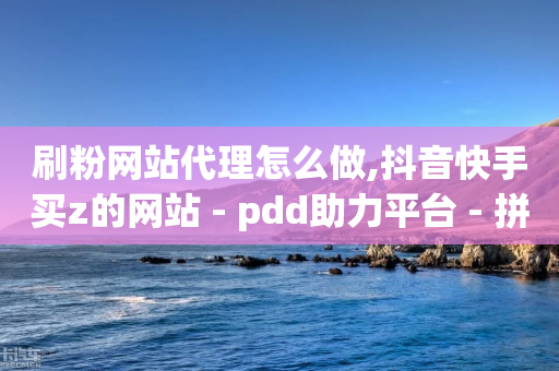 刷粉网站代理怎么做,抖音快手买z的网站 - pdd助力平台 - 拼多多助力订单