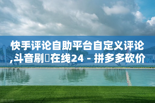 快手评论自助平台自定义评论,斗音刷讚在线24 - 拼多多砍价群免费进 - 拼多多砍一刀发卡网