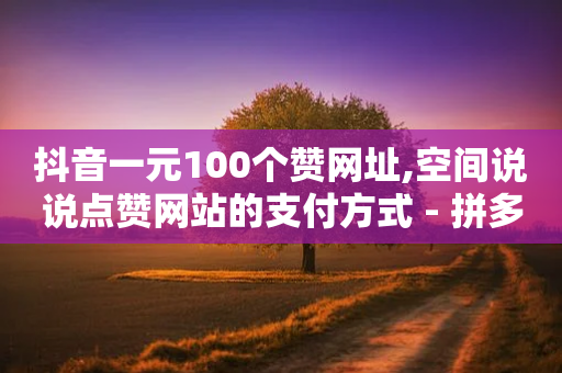 抖音一元100个赞网址,空间说说点赞网站的支付方式 - 拼多多刷助力 - 拼多多自动下载