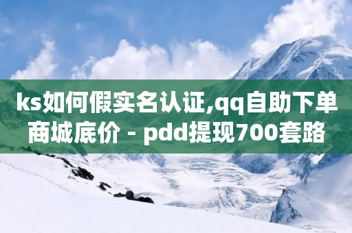 ks如何假实名认证,qq自助下单商城底价 - pdd提现700套路最后一步 - 拼多多再拼一单可领50元