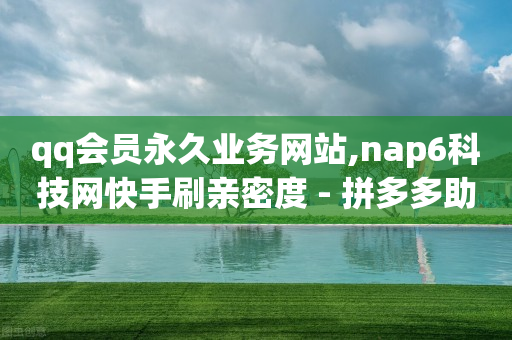 qq会员永久业务网站,nap6科技网快手刷亲密度 - 拼多多助力一毛十刀网站 - 拼多多助力bug