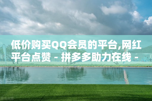 低价购买QQ会员的平台,网红平台点赞 - 拼多多助力在线 - 拼多多商家联盟怎么加入