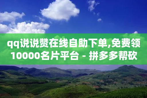 qq说说赞在线自助下单,免费领10000名片平台 - 拼多多帮砍助力网站便宜的原因分析与反馈建议 - 拼多多一刀砍成软件