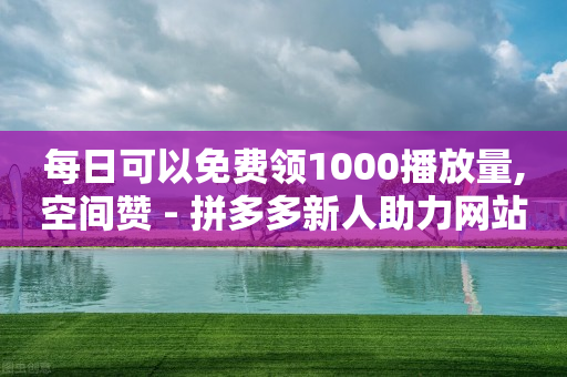 每日可以免费领1000播放量,空间赞 - 拼多多新人助力网站免费 - 手机拼多多秒杀脚本