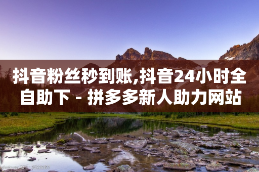 抖音粉丝秒到账,抖音24小时全自助下 - 拼多多新人助力网站 - 拼多多无限金币钻石版