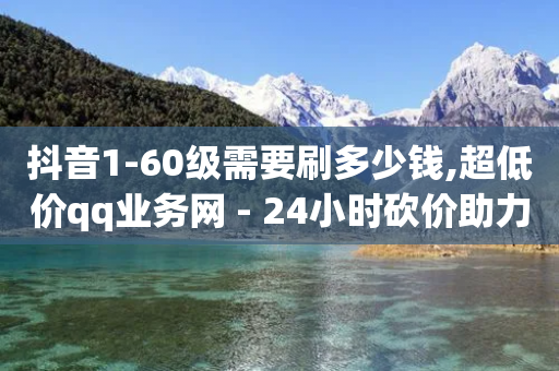 抖音1-60级需要刷多少钱,超低价qq业务网 - 24小时砍价助力网 - 拼多多mac版本的客户端