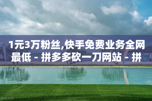 1元3万粉丝,快手免费业务全网最低 - 拼多多砍一刀网站 - 拼多多助力卖刀是什么意思