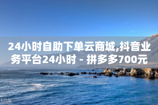 24小时自助下单云商城,抖音业务平台24小时 - 拼多多700元助力到元宝了 - 拼多多代刷说吞刀是真的吗