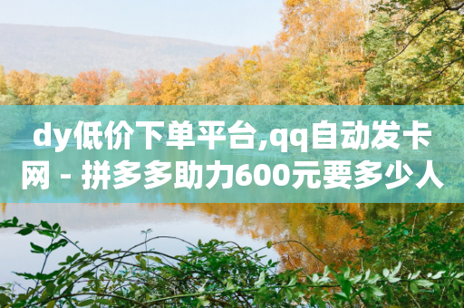 dy低价下单平台,qq自动发卡网 - 拼多多助力600元要多少人 - 拼多多专门砍价的微信群