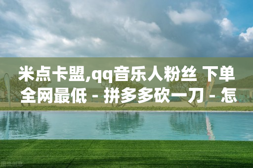 米点卡盟,qq音乐人粉丝 下单 全网最低 - 拼多多砍一刀 - 怎么给好友助力