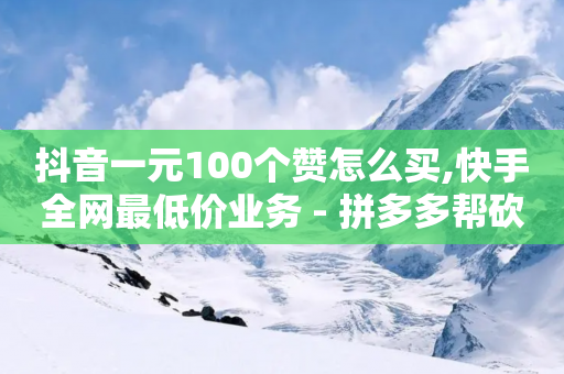 抖音一元100个赞怎么买,快手全网最低价业务 - 拼多多帮砍 - 拼多多上买的木香花真吗