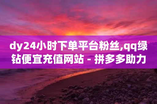 dy24小时下单平台粉丝,qq绿钻便宜充值网站 - 拼多多助力机刷网站 - 拼多多现金大转盘50元