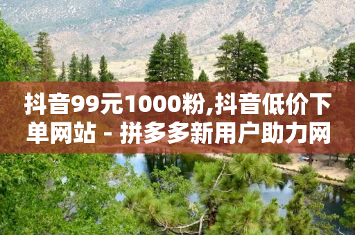 抖音99元1000粉,抖音低价下单网站 - 拼多多新用户助力网站 - 天天领现金好友