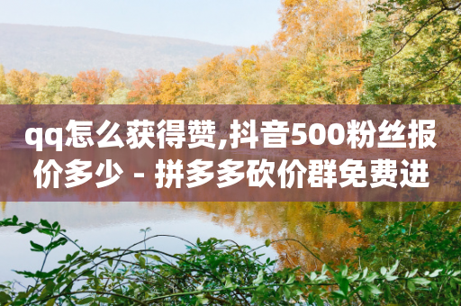 qq怎么获得赞,抖音500粉丝报价多少 - 拼多多砍价群免费进 - 拼多多任务群