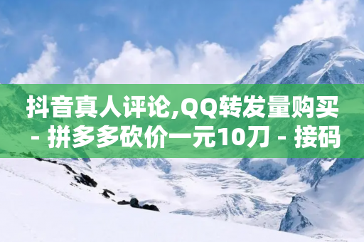 抖音真人评论,QQ转发量购买 - 拼多多砍价一元10刀 - 接码软件刷拼多多