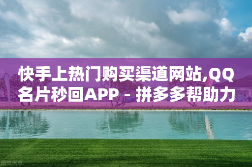 快手上热门购买渠道网站,QQ名片秒回APP - 拼多多帮助力 - 如何在拼多多批量采购