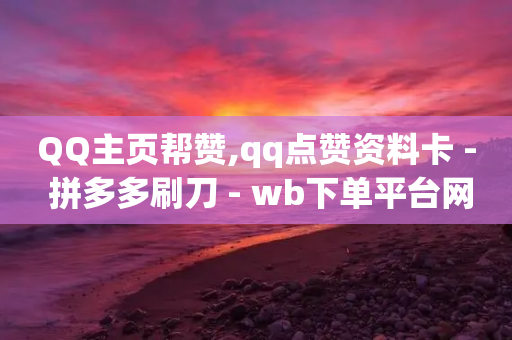 QQ主页帮赞,qq点赞资料卡 - 拼多多刷刀 - wb下单平台网站