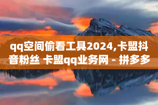 qq空间偷看工具2024,卡盟抖音粉丝 卡盟qq业务网 - 拼多多怎么刷助力 - 拼多多互助群助力群