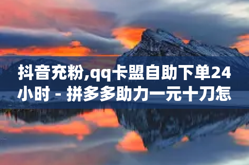 抖音充粉,qq卡盟自助下单24小时 - 拼多多助力一元十刀怎么弄 - 拼多多自动下单怎么关闭啊