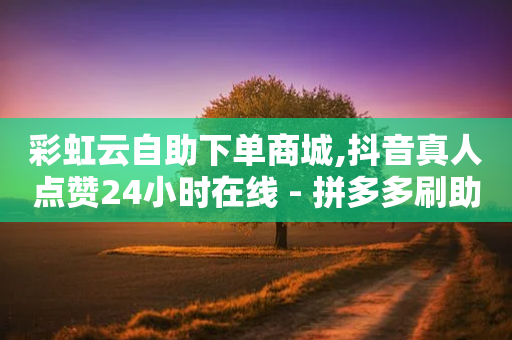 彩虹云自助下单商城,抖音真人点赞24小时在线 - 拼多多刷助力网站哪个可靠 - 恢复原来的拼多多下载安装